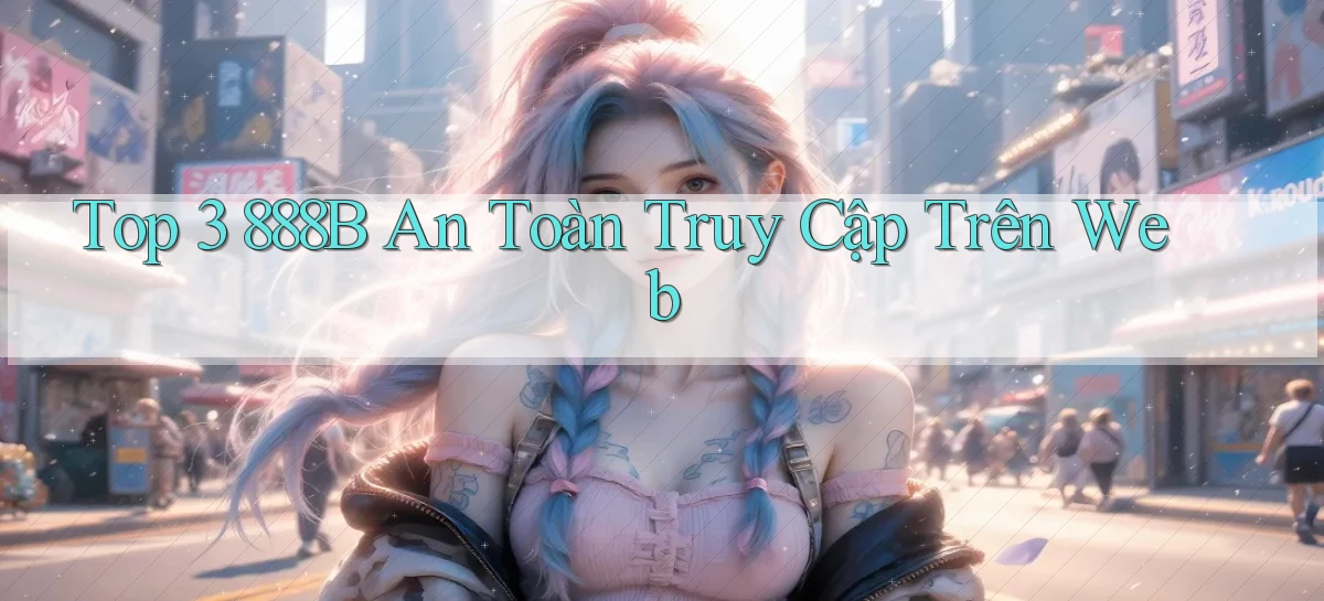 top 3 888b an toàn truy cập trên web