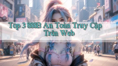 top 3 888b an toàn truy cập trên web
