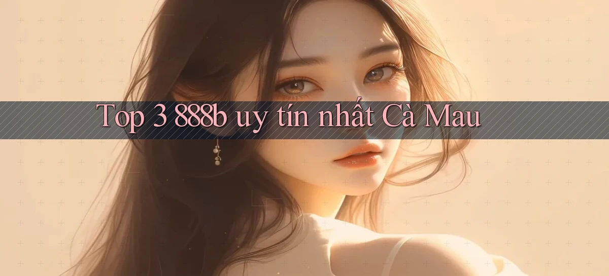top 3 888b uy tín nhất Cà Mau