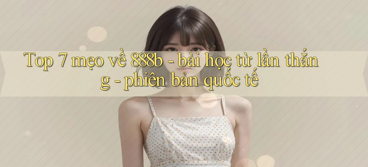Top 7 mẹo về 888b   bài học từ lần thắng   phiên bản quốc tế