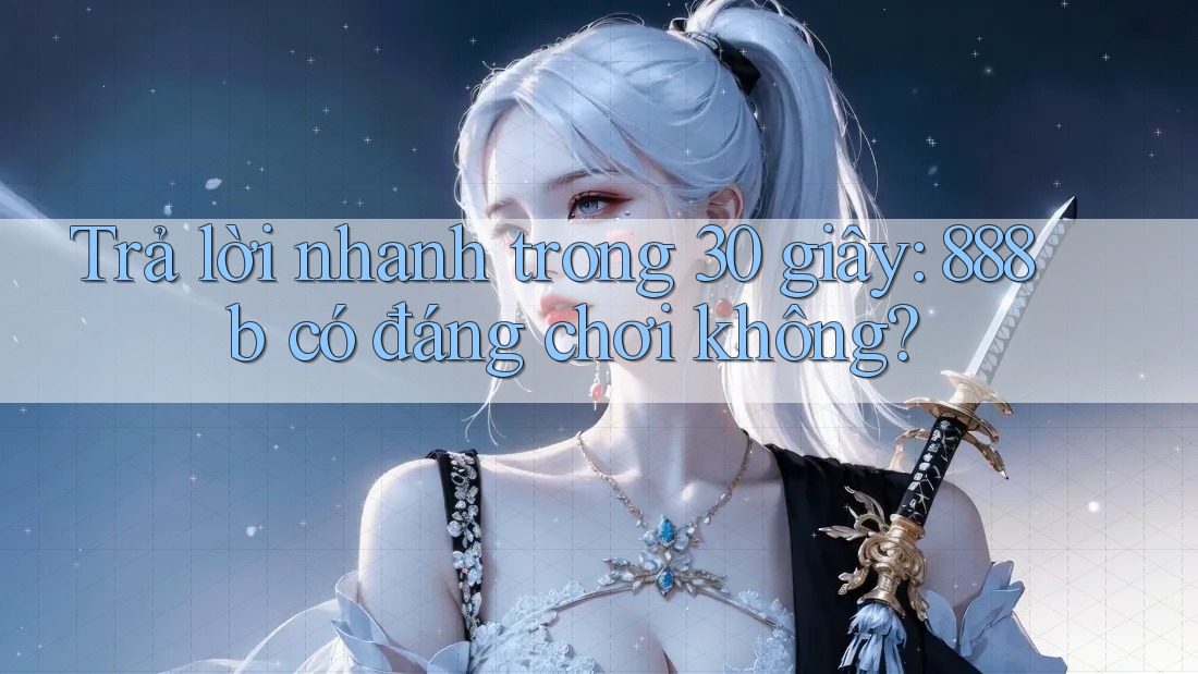 Trả lời nhanh trong 30 giây: 888b có đáng chơi không? Trả lời nhanh trong 30 giây: 888b có đáng chơi không?