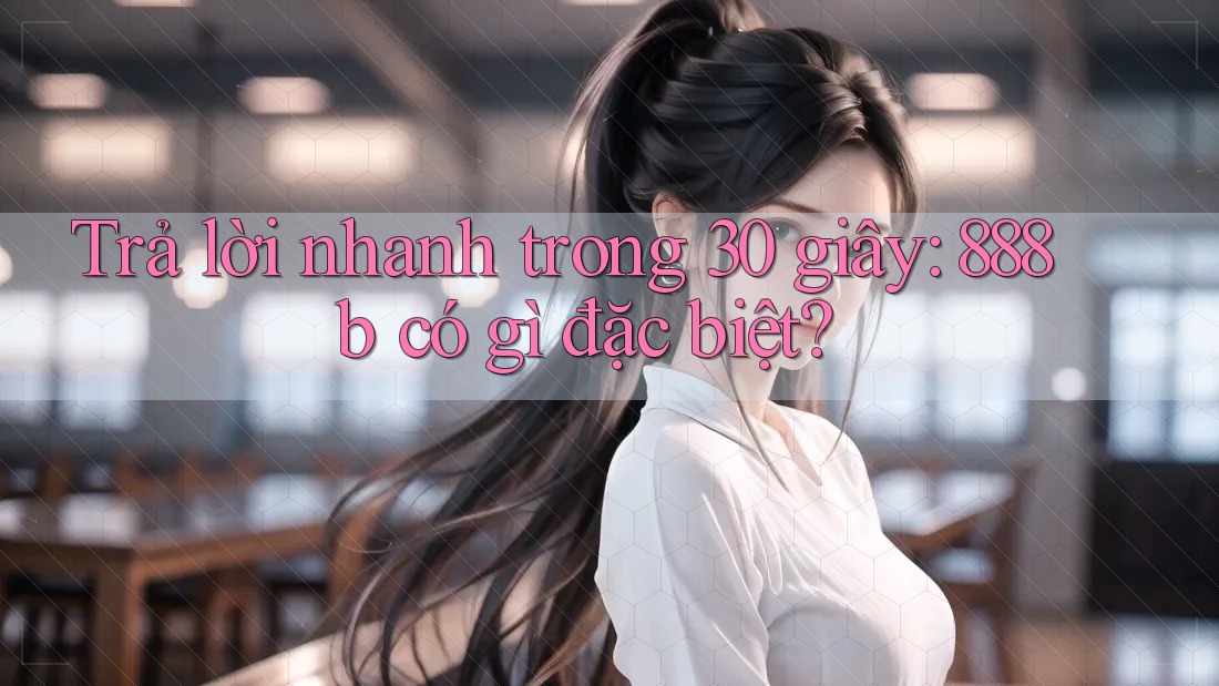 Trả lời nhanh trong 30 giây: 888b có gì đặc biệt? Trả lời nhanh trong 30 giây: 888b có gì đặc biệt?