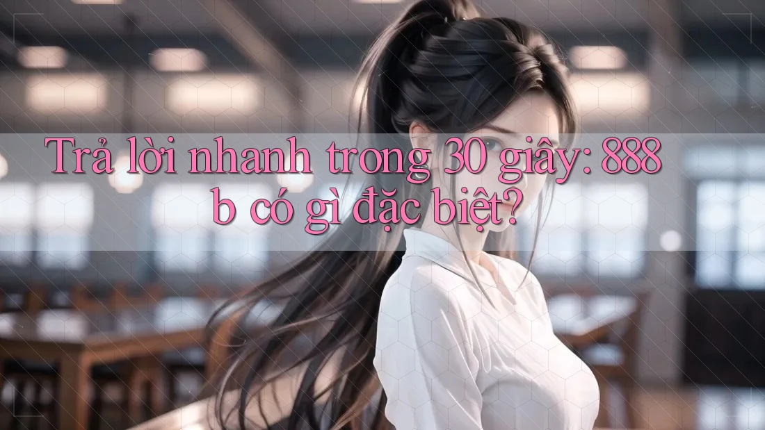 Trả lời nhanh trong 30 giây: 888b có gì đặc biệt? Trả lời nhanh trong 30 giây: 888b có gì đặc biệt?