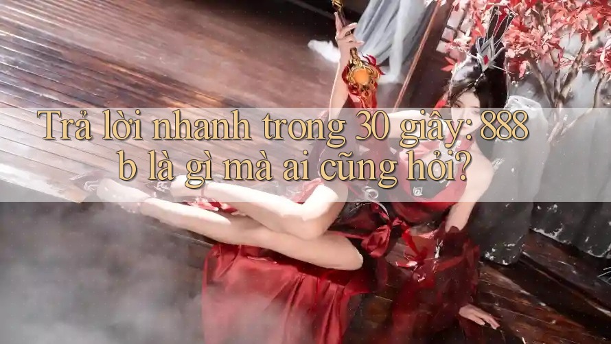 Trả lời nhanh trong 30 giây: 888b là gì mà ai cũng hỏi? Trả lời nhanh trong 30 giây: 888b là gì mà ai cũng hỏi?