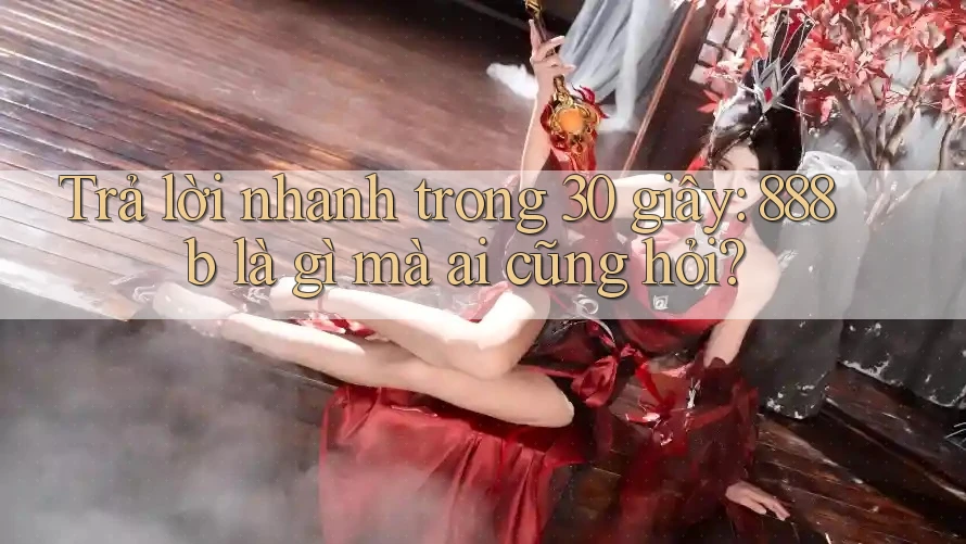 Trả lời nhanh trong 30 giây: 888b là gì mà ai cũng hỏi? Trả lời nhanh trong 30 giây: 888b là gì mà ai cũng hỏi?