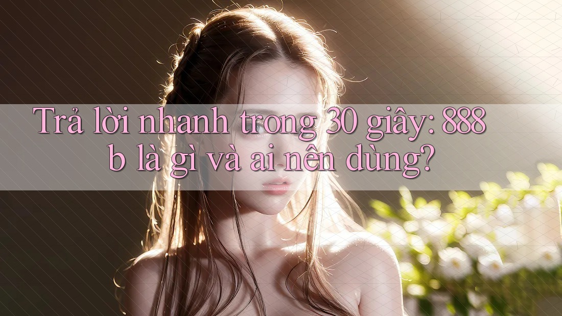 Trả lời nhanh trong 30 giây: 888b là gì và ai nên dùng? Trả lời nhanh trong 30 giây: 888b là gì và ai nên dùng?