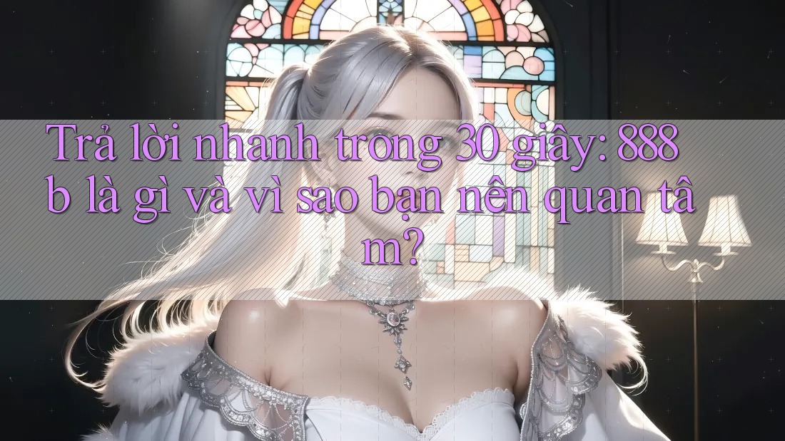 Trả lời nhanh trong 30 giây: 888b là gì và vì sao bạn nên quan tâm? Trả lời nhanh trong 30 giây: 888b là gì và vì sao bạn nên quan tâm?