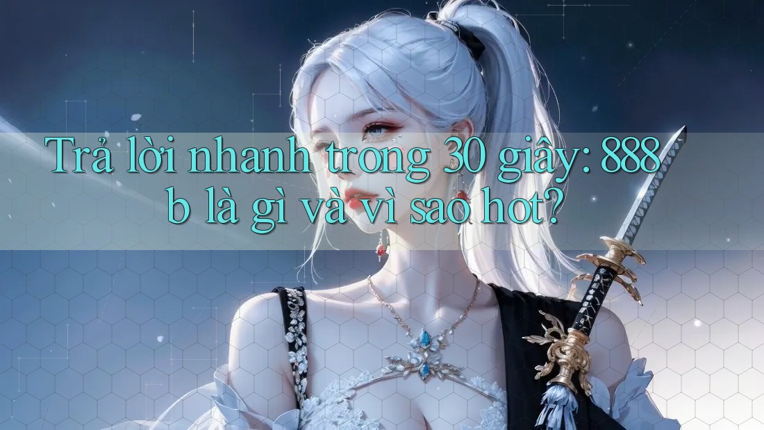 Trả lời nhanh trong 30 giây: 888b là gì và vì sao hot? Trả lời nhanh trong 30 giây: 888b là gì và vì sao hot?