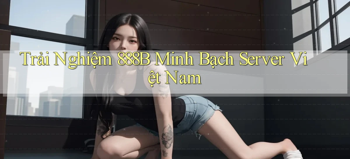 trải nghiệm 888b minh bạch server việt nam
