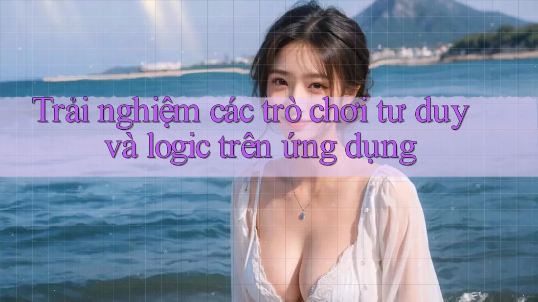 Trải nghiệm các trò chơi tư duy và logic trên ứng dụng Trải nghiệm các trò chơi tư duy và logic trên ứng dụng