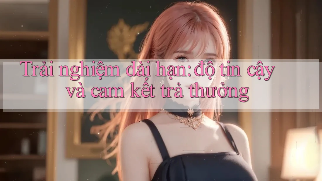 Trải nghiệm dài hạn: độ tin cậy và cam kết trả thưởng Trải nghiệm dài hạn: độ tin cậy và cam kết trả thưởng