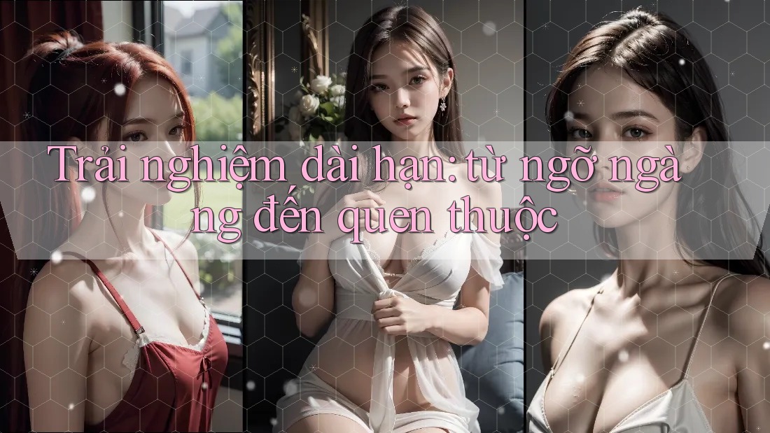 Trải nghiệm dài hạn: từ ngỡ ngàng đến quen thuộc Trải nghiệm dài hạn: từ ngỡ ngàng đến quen thuộc