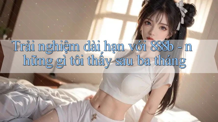 Trải nghiệm dài hạn với 888b - những gì tôi thấy sau ba tháng Trải nghiệm dài hạn với 888b - những gì tôi thấy sau ba tháng