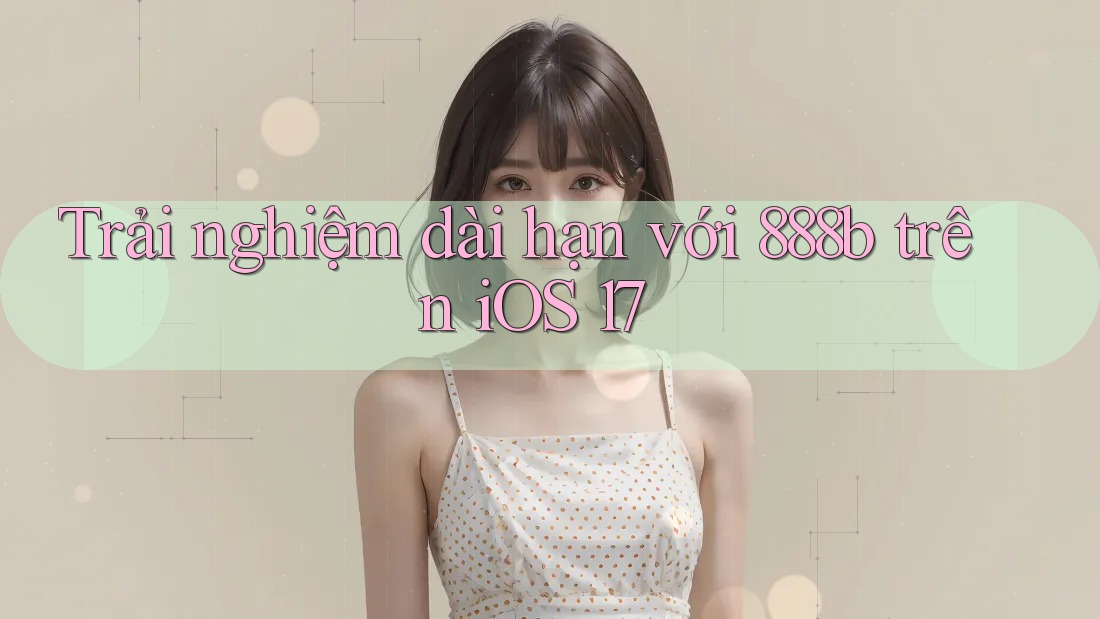 Trải nghiệm dài hạn với 888b trên iOS 17 Trải nghiệm dài hạn với 888b trên iOS 17