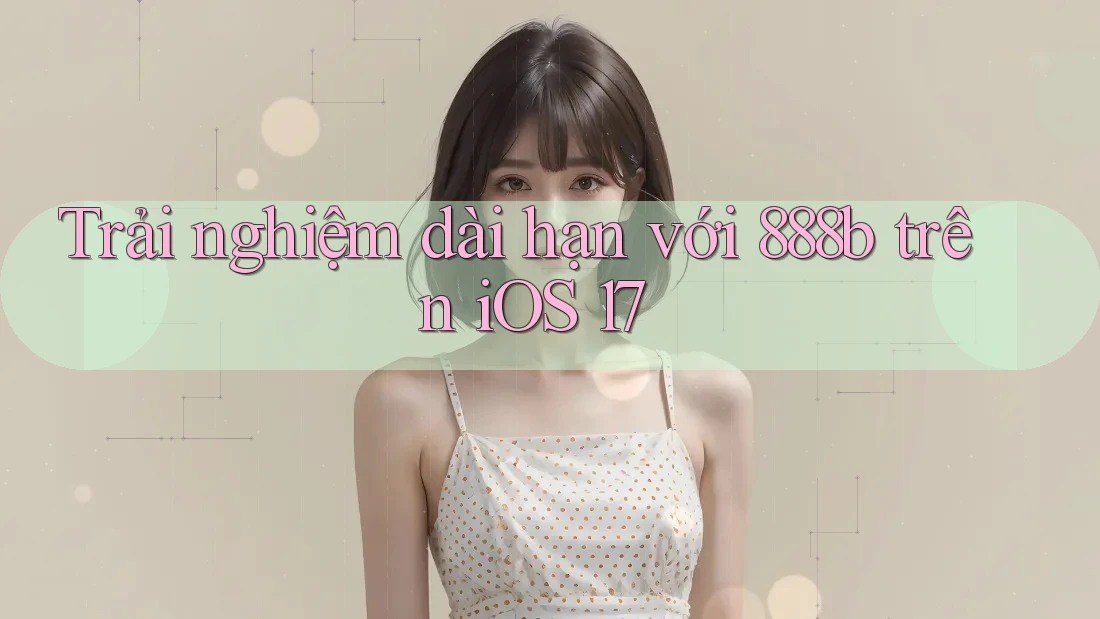 Trải nghiệm dài hạn với 888b trên iOS 17 Trải nghiệm dài hạn với 888b trên iOS 17