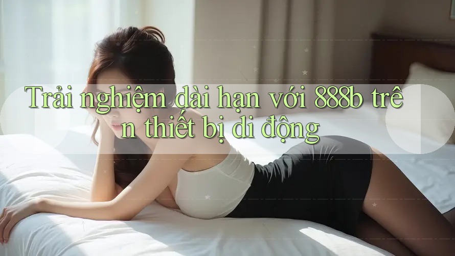 Trải nghiệm dài hạn với 888b trên thiết bị di động Trải nghiệm dài hạn với 888b trên thiết bị di động