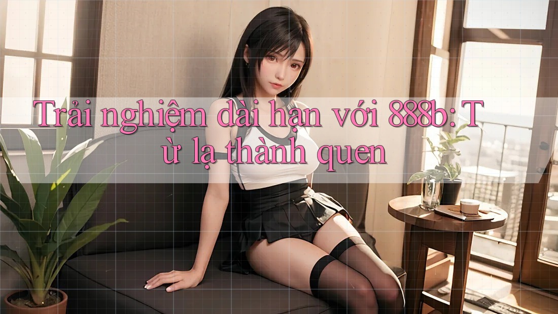 Trải nghiệm dài hạn với 888b: Từ lạ thành quen Trải nghiệm dài hạn với 888b: Từ lạ thành quen