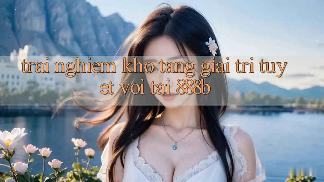 Trải nghiệm kho tàng giải trí tuyệt vời tại 888b Trải nghiệm kho tàng giải trí tuyệt vời tại 888b