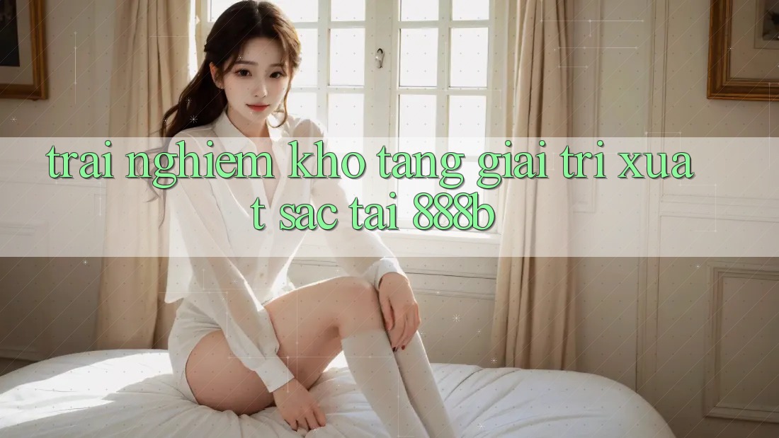 Trải nghiệm kho tàng giải trí xuất sắc tại 888b Trải nghiệm kho tàng giải trí xuất sắc tại 888b