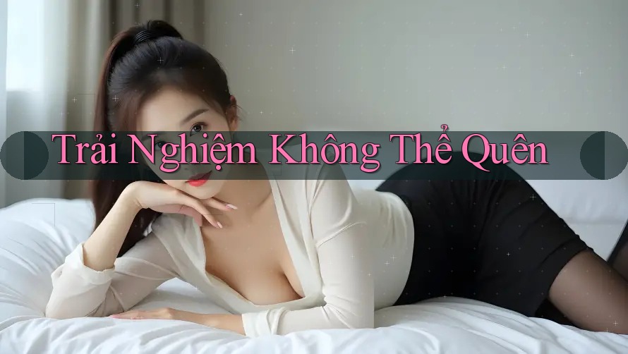 Trải Nghiệm Không Thể Quên Trải Nghiệm Không Thể Quên