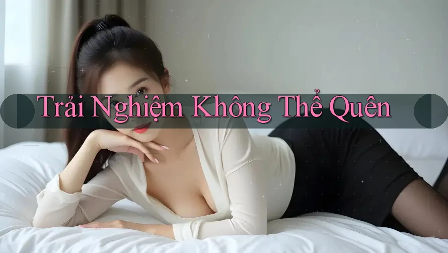 Trải Nghiệm Không Thể Quên Trải Nghiệm Không Thể Quên