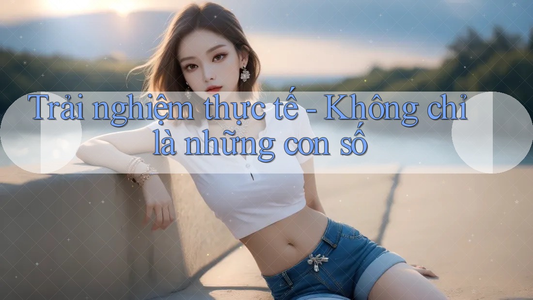 Trải nghiệm thực tế - Không chỉ là những con số Trải nghiệm thực tế - Không chỉ là những con số