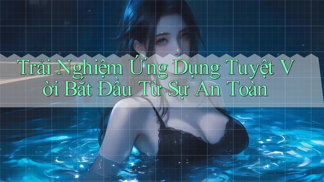 Trải Nghiệm Ứng Dụng Tuyệt Vời Bắt Đầu Từ Sự An Toàn Trải Nghiệm Ứng Dụng Tuyệt Vời Bắt Đầu Từ Sự An Toàn