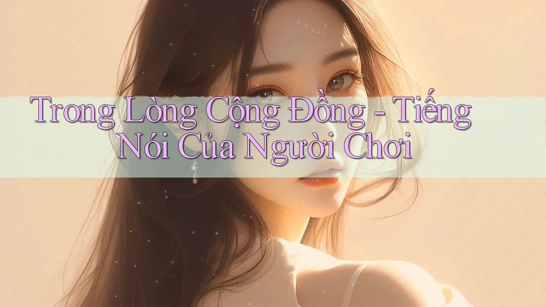Trong Lòng Cộng Đồng - Tiếng Nói Của Người Chơi Trong Lòng Cộng Đồng - Tiếng Nói Của Người Chơi