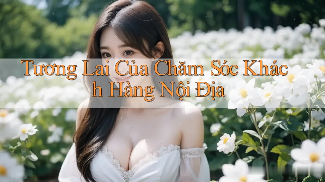 Tương Lai Của Chăm Sóc Khách Hàng Nội Địa Tương Lai Của Chăm Sóc Khách Hàng Nội Địa