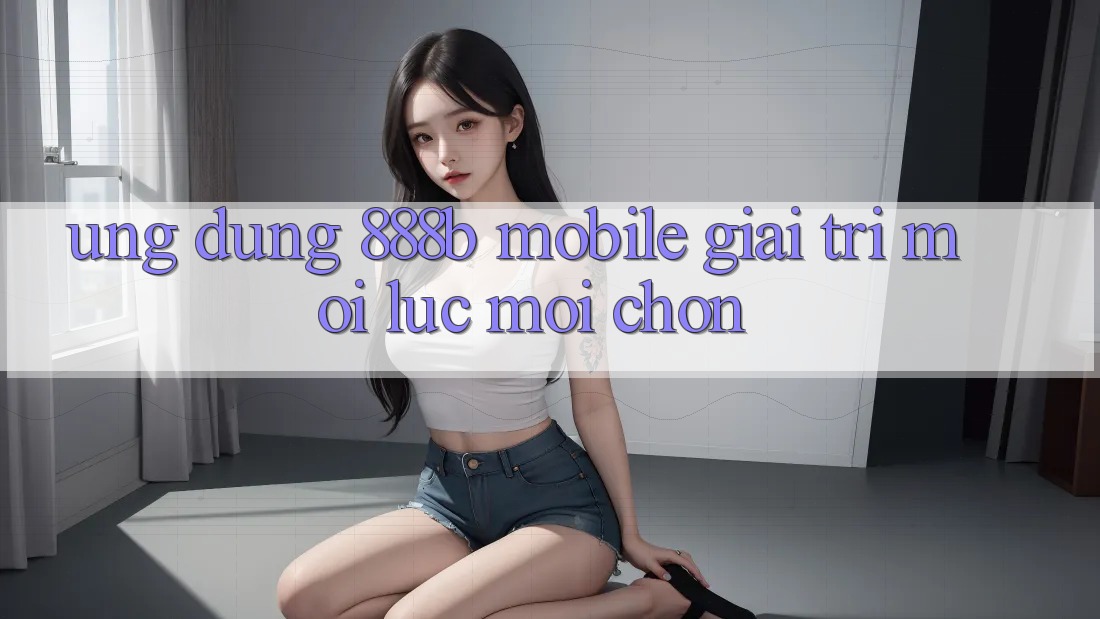 Ứng dụng 888b Mobile - Giải trí mọi lúc, mọi chốn Ứng dụng 888b Mobile - Giải trí mọi lúc, mọi chốn