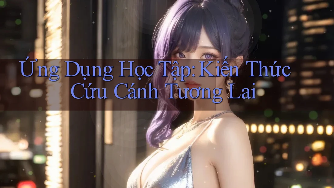 Ứng Dụng Học Tập: Kiến Thức Cứu Cánh Tương Lai Ứng Dụng Học Tập: Kiến Thức Cứu Cánh Tương Lai