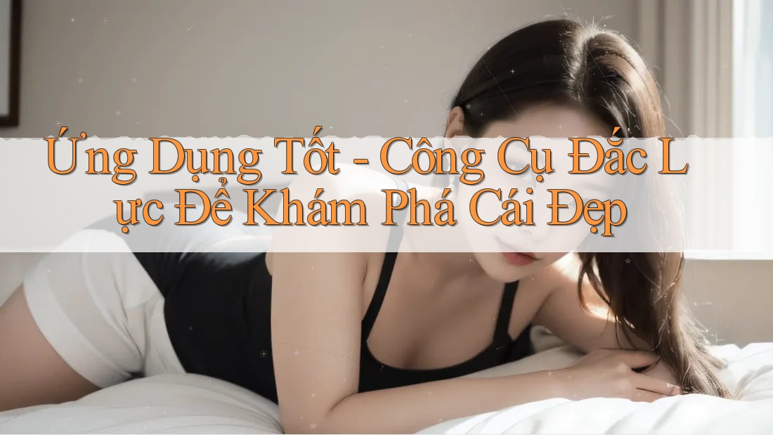 Ứng Dụng Tốt - Công Cụ Đắc Lực Để Khám Phá Cái Đẹp Ứng Dụng Tốt - Công Cụ Đắc Lực Để Khám Phá Cái Đẹp