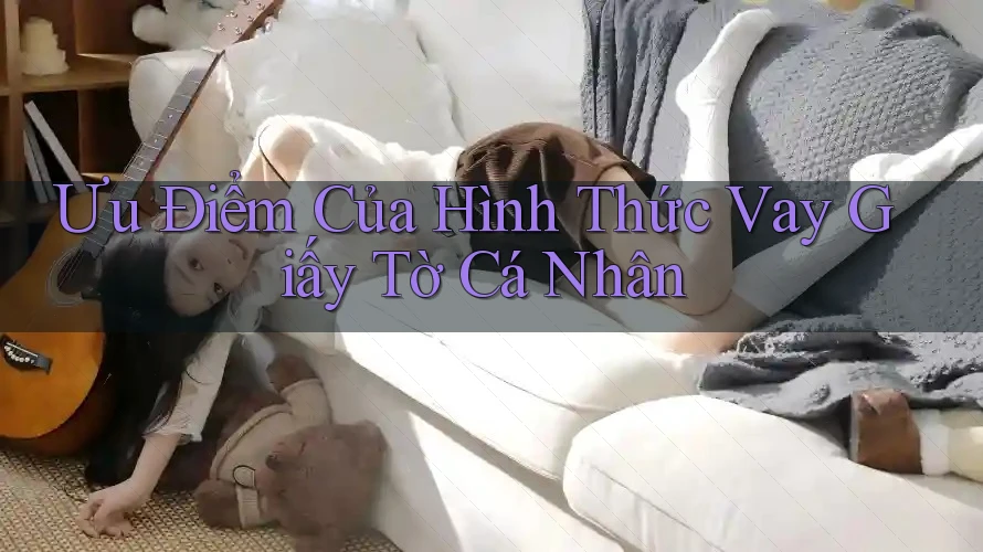 Ưu Điểm Của Hình Thức Vay Giấy Tờ Cá Nhân Ưu Điểm Của Hình Thức Vay Giấy Tờ Cá Nhân