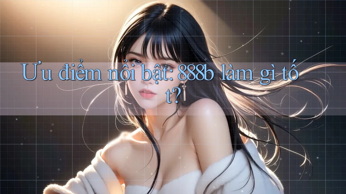 Ưu điểm nổi bật: 888b làm gì tốt? Ưu điểm nổi bật: 888b làm gì tốt?