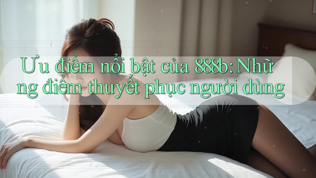 Ưu điểm nổi bật của 888b: Những điểm thuyết phục người dùng Ưu điểm nổi bật của 888b: Những điểm thuyết phục người dùng