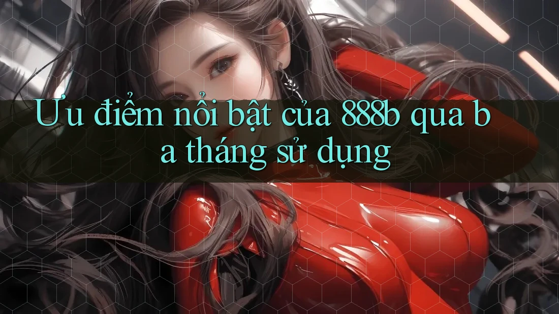 Ưu điểm nổi bật của 888b qua ba tháng sử dụng Ưu điểm nổi bật của 888b qua ba tháng sử dụng