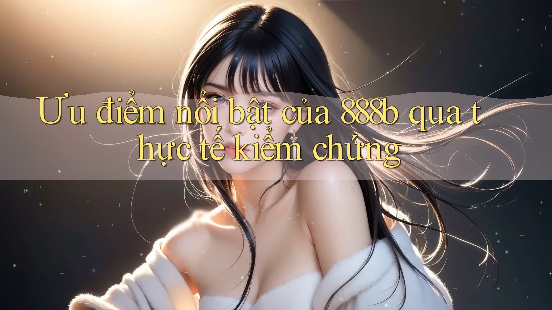 Ưu điểm nổi bật của 888b qua thực tế kiểm chứng Ưu điểm nổi bật của 888b qua thực tế kiểm chứng