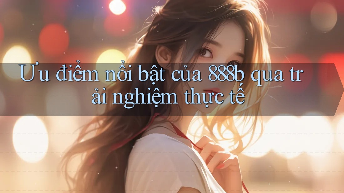 Ưu điểm nổi bật của 888b qua trải nghiệm thực tế Ưu điểm nổi bật của 888b qua trải nghiệm thực tế