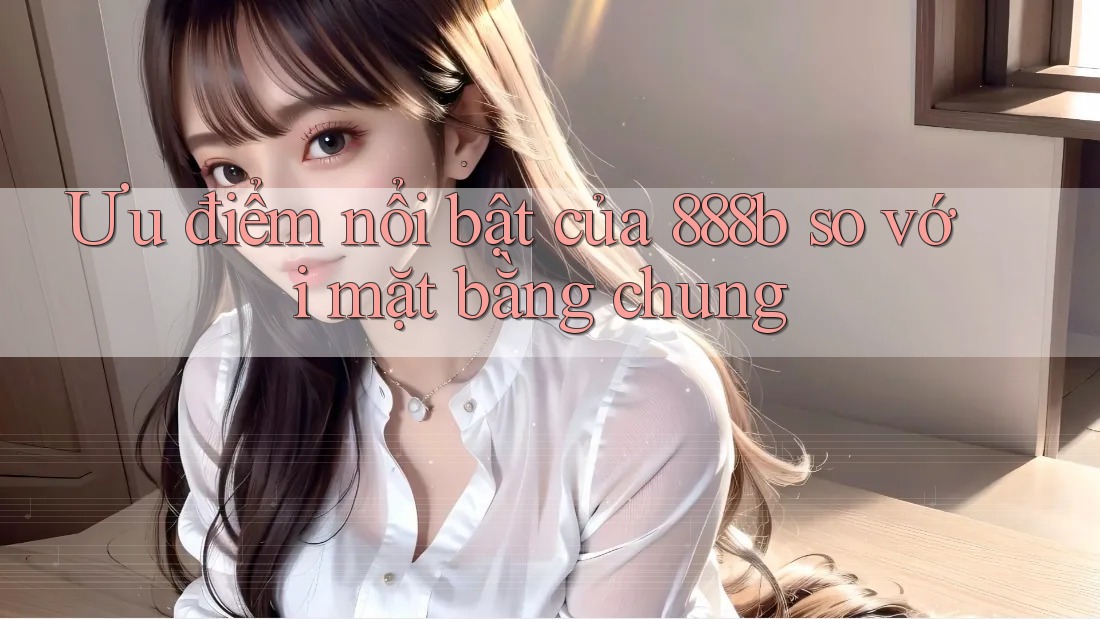 Ưu điểm nổi bật của 888b so với mặt bằng chung Ưu điểm nổi bật của 888b so với mặt bằng chung