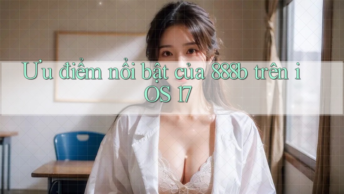 Ưu điểm nổi bật của 888b trên iOS 17 Ưu điểm nổi bật của 888b trên iOS 17
