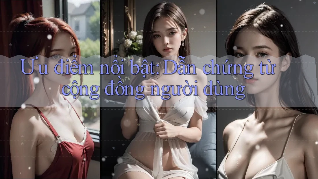Ưu điểm nổi bật: Dẫn chứng từ cộng đồng người dùng Ưu điểm nổi bật: Dẫn chứng từ cộng đồng người dùng