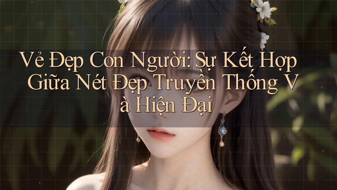 Vẻ Đẹp Con Người: Sự Kết Hợp Giữa Nét Đẹp Truyền Thống Và Hiện Đại Vẻ Đẹp Con Người: Sự Kết Hợp Giữa Nét Đẹp Truyền Thống Và Hiện Đại