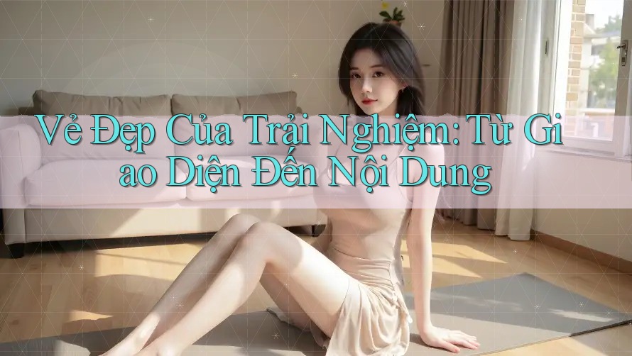 Vẻ Đẹp Của Trải Nghiệm: Từ Giao Diện Đến Nội Dung Vẻ Đẹp Của Trải Nghiệm: Từ Giao Diện Đến Nội Dung