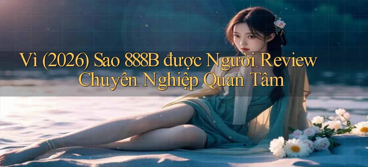 Vì (2026) sao 888b được người review chuyên nghiệp quan tâm