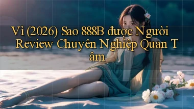 Vì (2026) sao 888b được người review chuyên nghiệp quan tâm