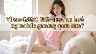 Vì sao (2026) 888b được xu hướng mobile gaming quan tâm