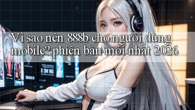 Vì sao nên 888b cho người dùng mobile phiên bản mới nhất 2026