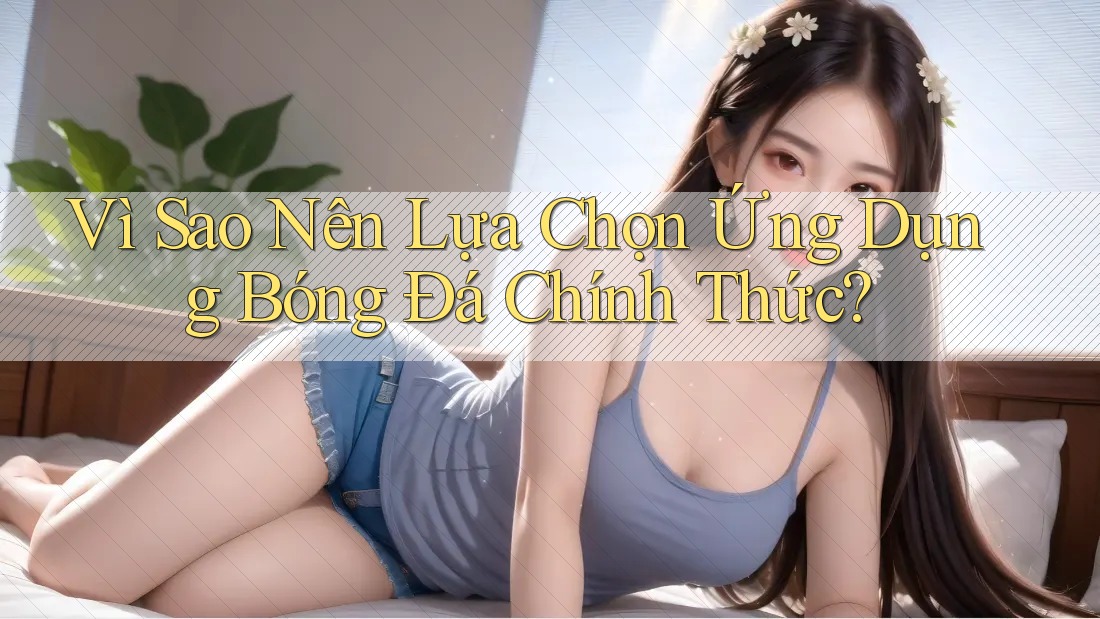Vì Sao Nên Lựa Chọn Ứng Dụng Bóng Đá Chính Thức? Vì Sao Nên Lựa Chọn Ứng Dụng Bóng Đá Chính Thức?