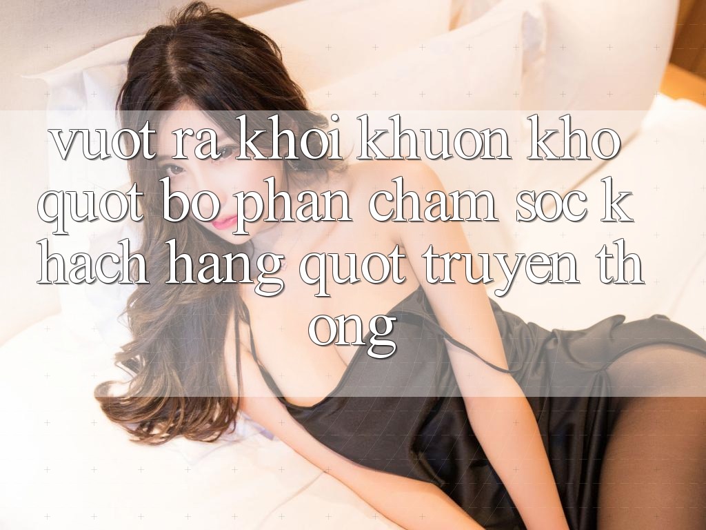 Vượt Ra Khỏi Khuôn Khổ " Bộ Phận Chăm Sóc Khách Hàng" Truyền Thống Vượt Ra Khỏi Khuôn Khổ " Bộ Phận Chăm Sóc Khách Hàng" Truyền Thống
