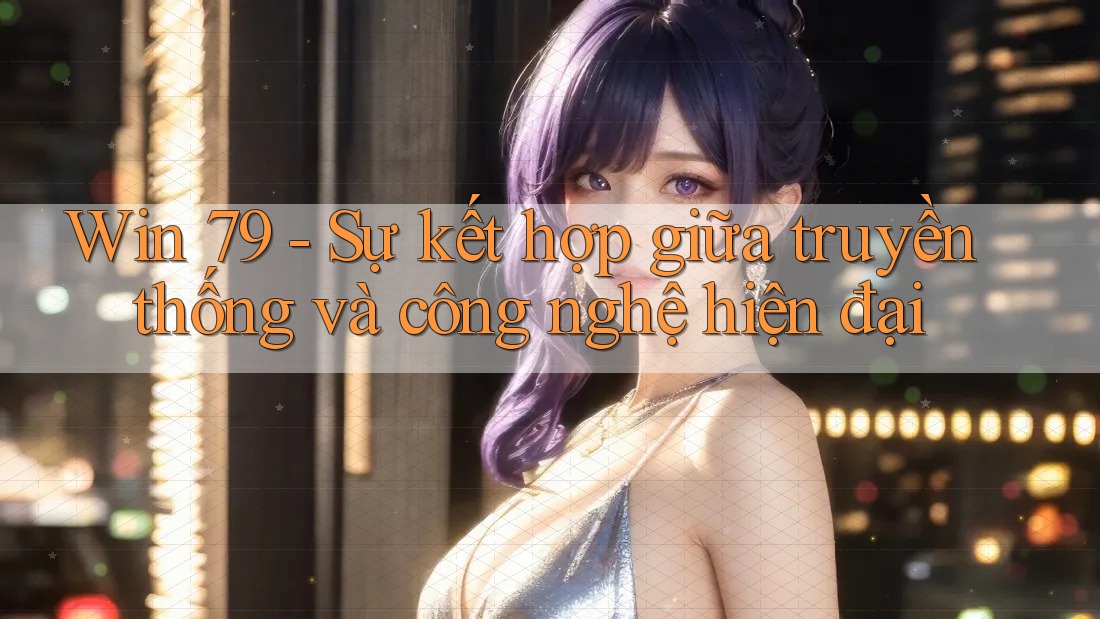 Win 79 - Sự kết hợp giữa truyền thống và công nghệ hiện đại Win 79 - Sự kết hợp giữa truyền thống và công nghệ hiện đại
